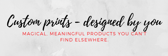 Custom prints designed by you - Magical, meaningful products you can't find elsewhere.