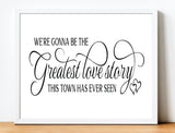Love Quote Print: We're Gonna Be The Greatest Love Story This Town Has Ever Seen